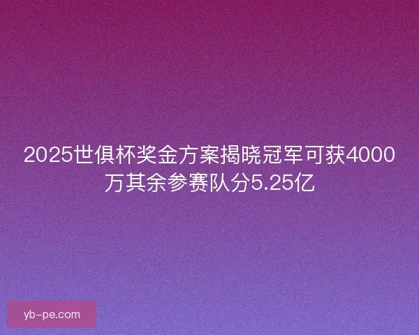2025世俱杯奖金方案揭晓冠军可获4000万其余参赛队分5.25亿