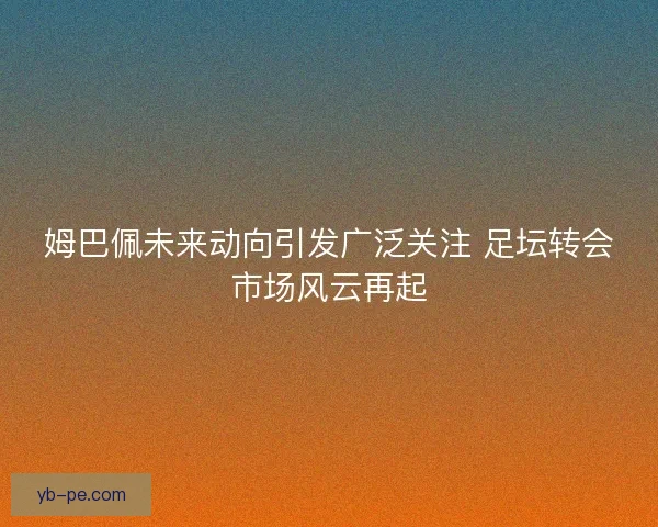 姆巴佩未来动向引发广泛关注 足坛转会市场风云再起