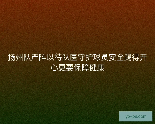 扬州队严阵以待队医守护球员安全踢得开心更要保障健康