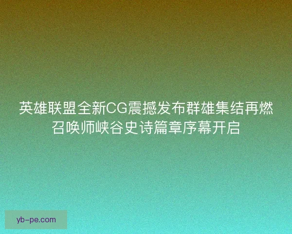 英雄联盟全新CG震撼发布群雄集结再燃召唤师峡谷史诗篇章序幕开启