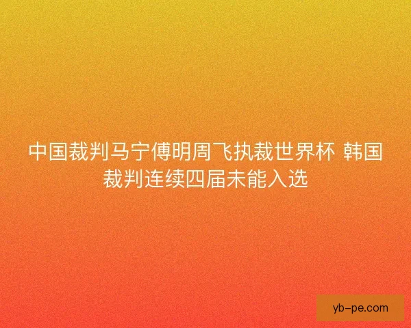 中国裁判马宁傅明周飞执裁世界杯 韩国裁判连续四届未能入选