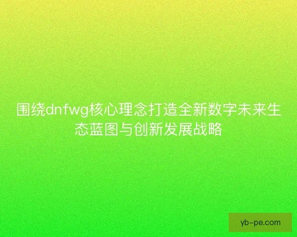围绕dnfwg核心理念打造全新数字未来生态蓝图与创新发展战略
