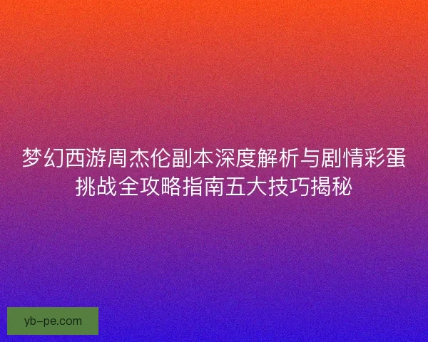 梦幻西游周杰伦副本深度解析与剧情彩蛋挑战全攻略指南五大技巧揭秘