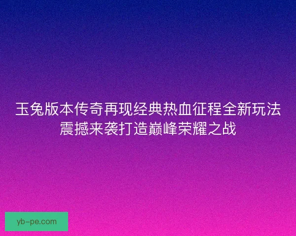 玉兔版本传奇再现经典热血征程全新玩法震撼来袭打造巅峰荣耀之战