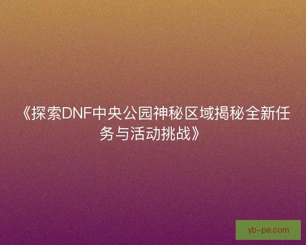 《探索DNF中央公园神秘区域揭秘全新任务与活动挑战》
