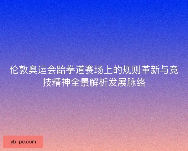 伦敦奥运会跆拳道赛场上的规则革新与竞技精神全景解析发展脉络