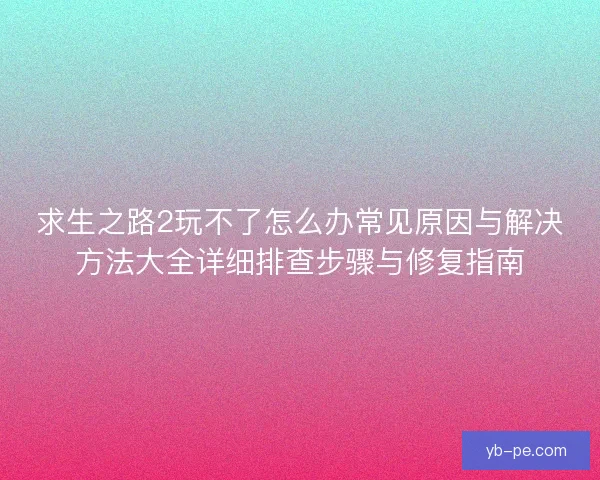 求生之路2玩不了怎么办常见原因与解决方法大全详细排查步骤与修复指南