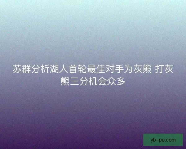 苏群分析湖人首轮最佳对手为灰熊 打灰熊三分机会众多