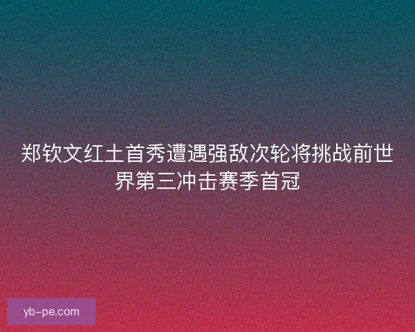 郑钦文红土首秀遭遇强敌次轮将挑战前世界第三冲击赛季首冠