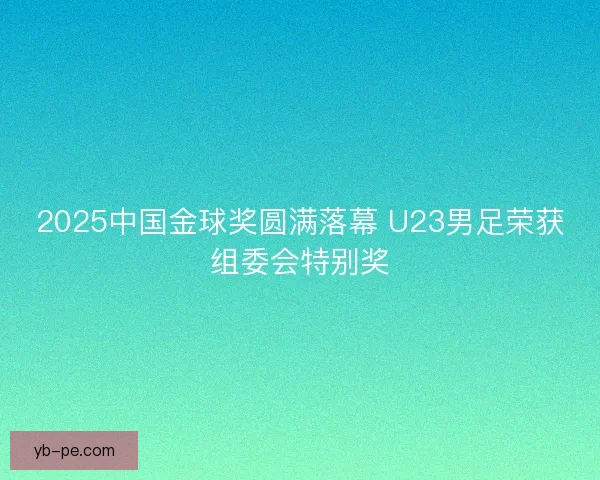 2025中国金球奖圆满落幕 U23男足荣获组委会特别奖