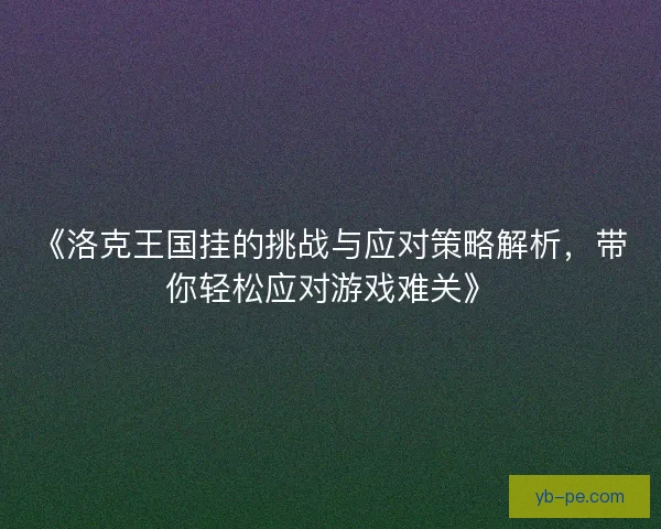 《洛克王国挂的挑战与应对策略解析，带你轻松应对游戏难关》