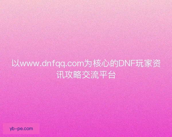 以www.dnfqq.com为核心的DNF玩家资讯攻略交流平台