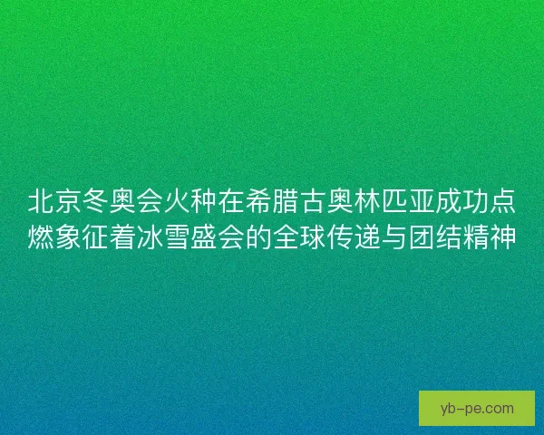 北京冬奥会火种在希腊古奥林匹亚成功点燃象征着冰雪盛会的全球传递与团结精神