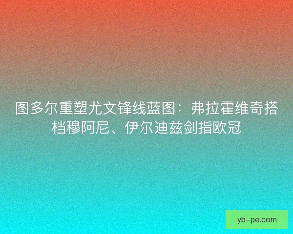 图多尔重塑尤文锋线蓝图：弗拉霍维奇搭档穆阿尼、伊尔迪兹剑指欧冠