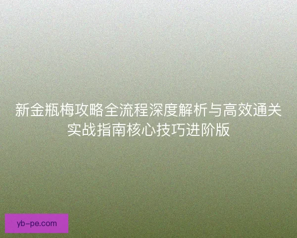 新金瓶梅攻略全流程深度解析与高效通关实战指南核心技巧进阶版