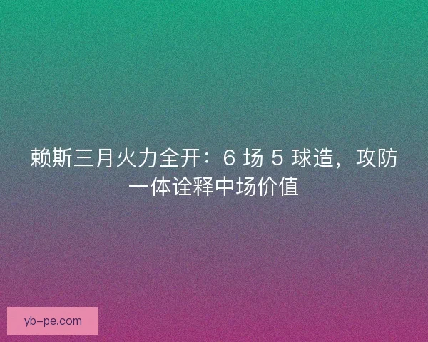 赖斯三月火力全开：6 场 5 球造，攻防一体诠释中场价值