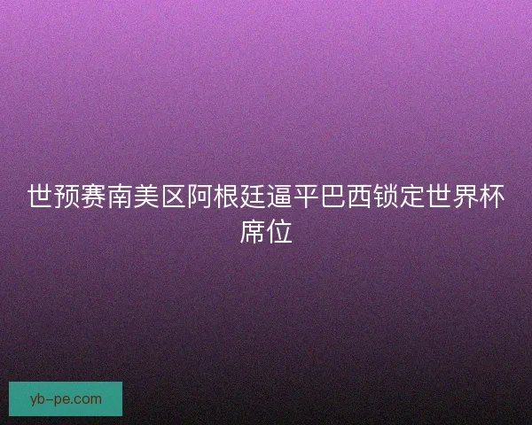 世预赛南美区阿根廷逼平巴西锁定世界杯席位