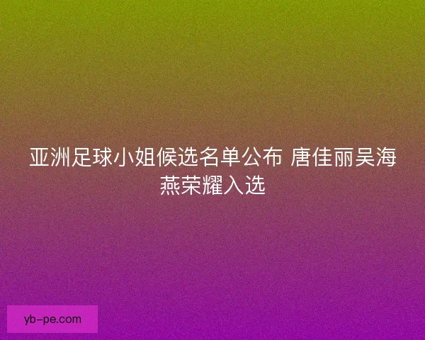 亚洲足球小姐候选名单公布 唐佳丽吴海燕荣耀入选