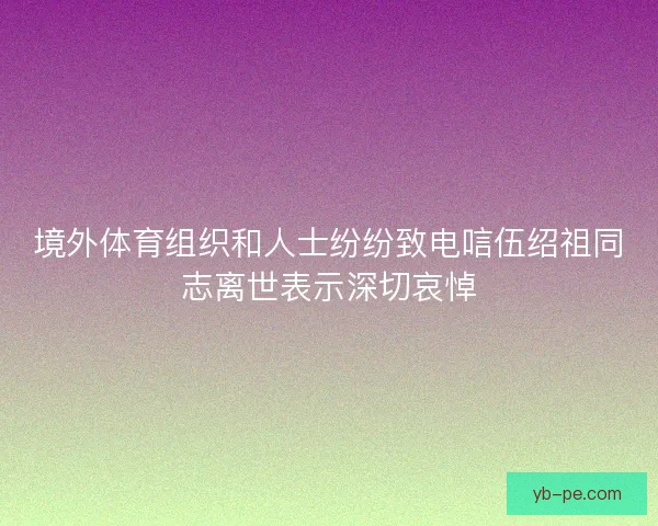 境外体育组织和人士纷纷致电唁伍绍祖同志离世表示深切哀悼