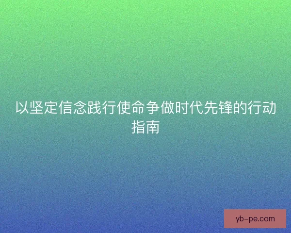 以坚定信念践行使命争做时代先锋的行动指南