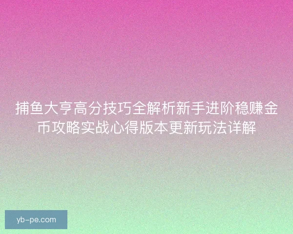 捕鱼大亨高分技巧全解析新手进阶稳赚金币攻略实战心得版本更新玩法详解