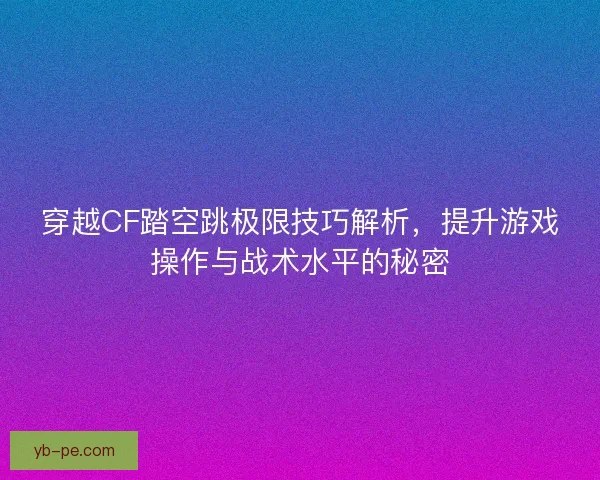 穿越CF踏空跳极限技巧解析，提升游戏操作与战术水平的秘密