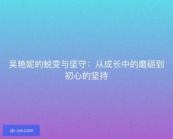 吴艳妮的蜕变与坚守：从成长中的磨砺到初心的坚持