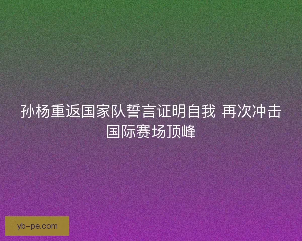 孙杨重返国家队誓言证明自我 再次冲击国际赛场顶峰