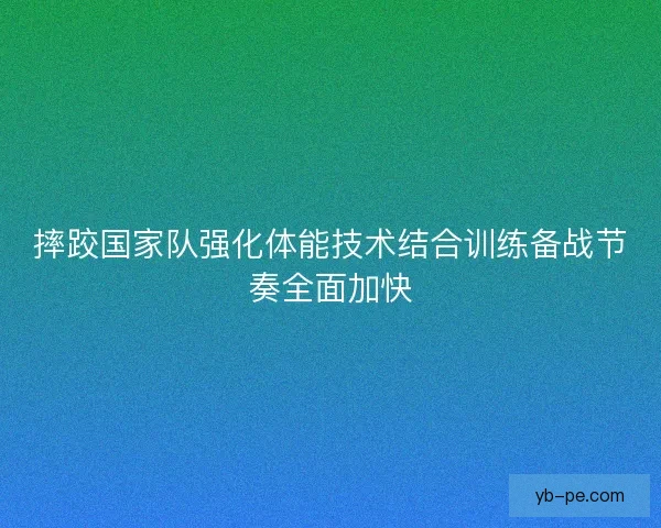 摔跤国家队强化体能技术结合训练备战节奏全面加快