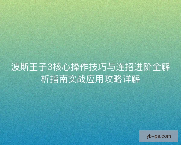 波斯王子3核心操作技巧与连招进阶全解析指南实战应用攻略详解