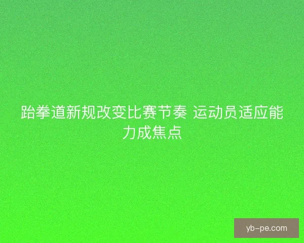 跆拳道新规改变比赛节奏 运动员适应能力成焦点