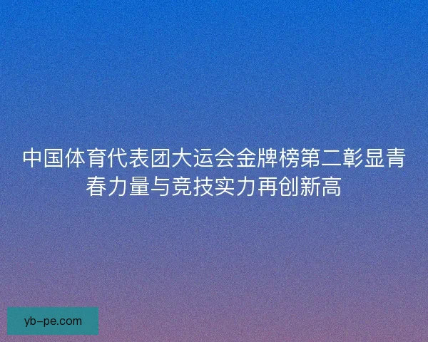 中国体育代表团大运会金牌榜第二彰显青春力量与竞技实力再创新高
