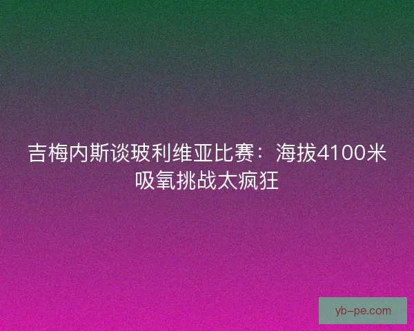 吉梅内斯谈玻利维亚比赛：海拔4100米吸氧挑战太疯狂