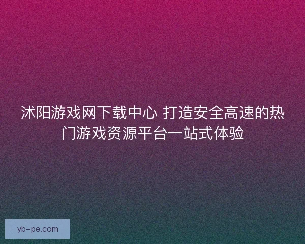 沭阳游戏网下载中心 打造安全高速的热门游戏资源平台一站式体验