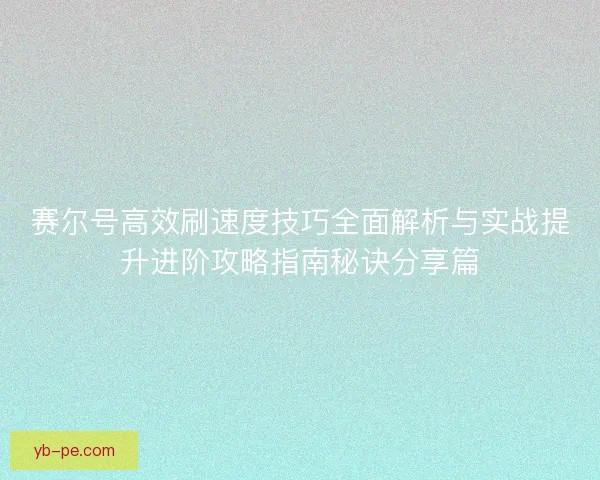 赛尔号高效刷速度技巧全面解析与实战提升进阶攻略指南秘诀分享篇
