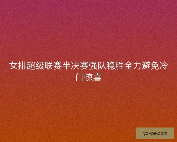 女排超级联赛半决赛强队稳胜全力避免冷门惊喜