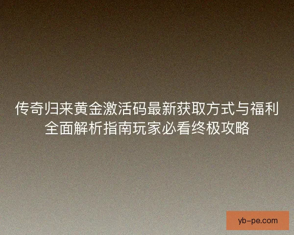 传奇归来黄金激活码最新获取方式与福利全面解析指南玩家必看终极攻略