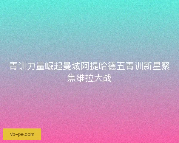 青训力量崛起曼城阿提哈德五青训新星聚焦维拉大战