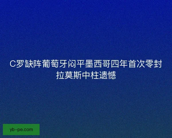 C罗缺阵葡萄牙闷平墨西哥四年首次零封拉莫斯中柱遗憾