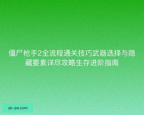 僵尸枪手2全流程通关技巧武器选择与隐藏要素详尽攻略生存进阶指南