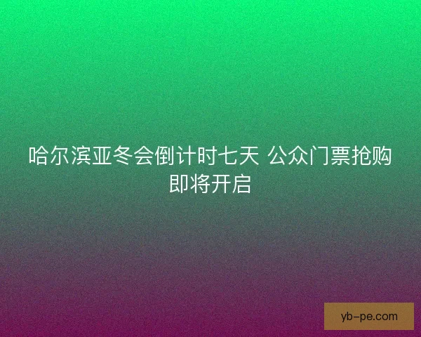 哈尔滨亚冬会倒计时七天 公众门票抢购即将开启