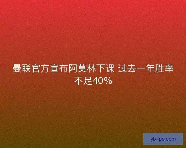 曼联官方宣布阿莫林下课 过去一年胜率不足40%